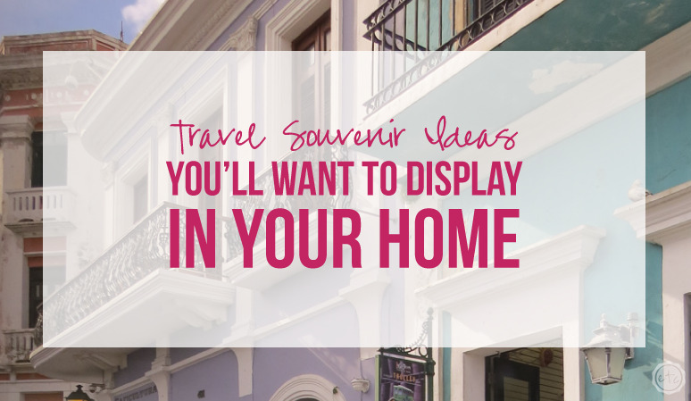 Travel Souvenir Ideas You’ll WANT to Display in your Home
